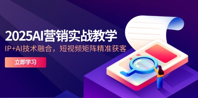 2025AI营销实战教学-5月，IP+AI技术融合，短视频矩阵精准获客-资源宝库