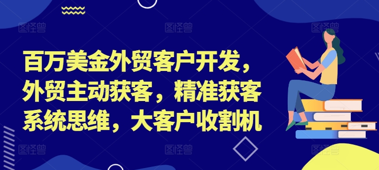 百万美金外贸客户开发，外贸主动获客，精准获客系统思维，大客户收割机-资源宝库
