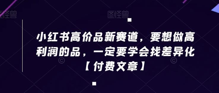 小红书高价品新赛道，要想做高利润的品，一定要学会找差异化【付费文章】-资源宝库