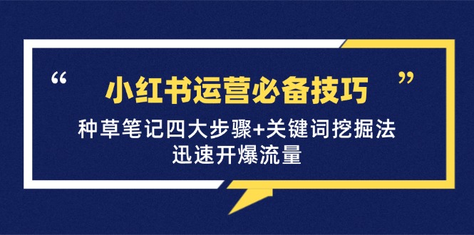 小红书运营必备技巧,种草笔记四大步骤+关键词挖掘法:迅速开爆流量-资源宝库