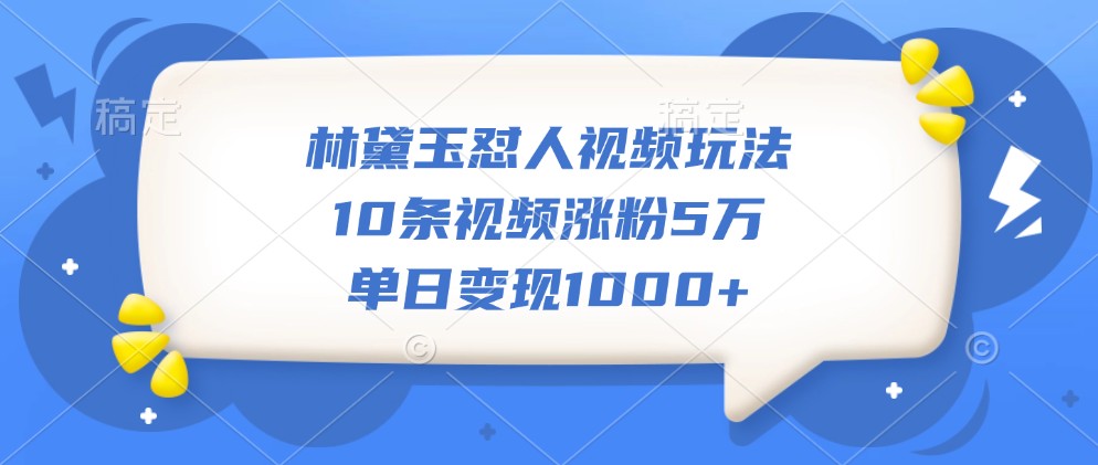 林黛玉怼人视频玩法,10条视频涨粉5万,单日变现1000+-资源宝库