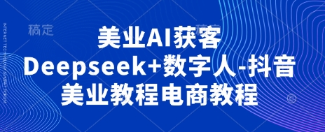 美业AI获客Deepseek+数字人-抖音美业教程电商教程-资源宝库