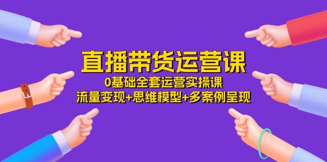 直播带货运营课，0基础全套运营实操课 流量变现+思维模型+多案例呈现-34节-资源宝库