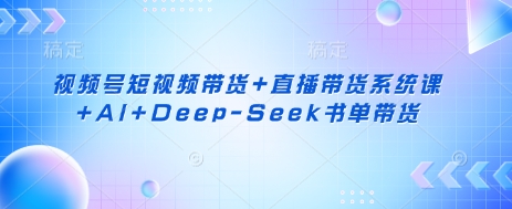 视频号短视频带货+直播带货系统课+AI+Deep-Seek书单带货-资源宝库