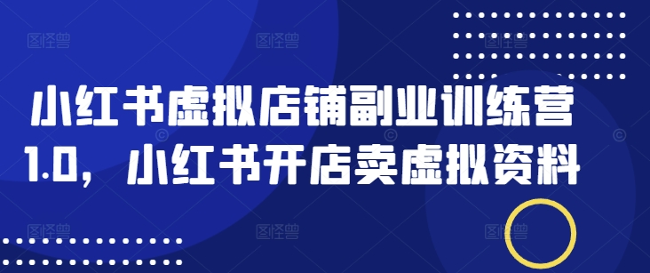 小红书虚拟店铺副业训练营1.0,小红书开店卖虚拟资料-资源宝库