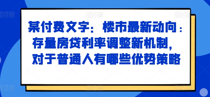 某付费文章：楼市最新动向，存量房贷利率调整新机制，对于普通人有哪些优势策略-资源宝库
