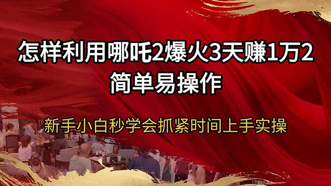 怎样利用哪吒2爆火3天赚1万2简单易操作新手小白秒学会抓紧时间上手实操-资源宝库