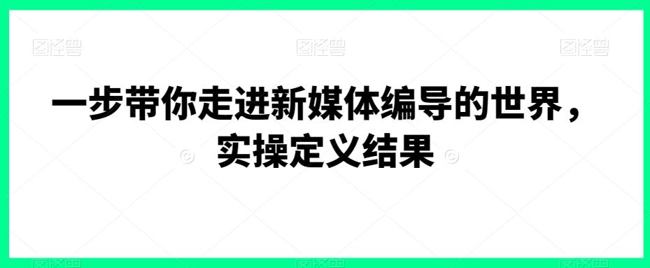 一步带你走进新媒体编导的世界，实操定义结果-资源宝库