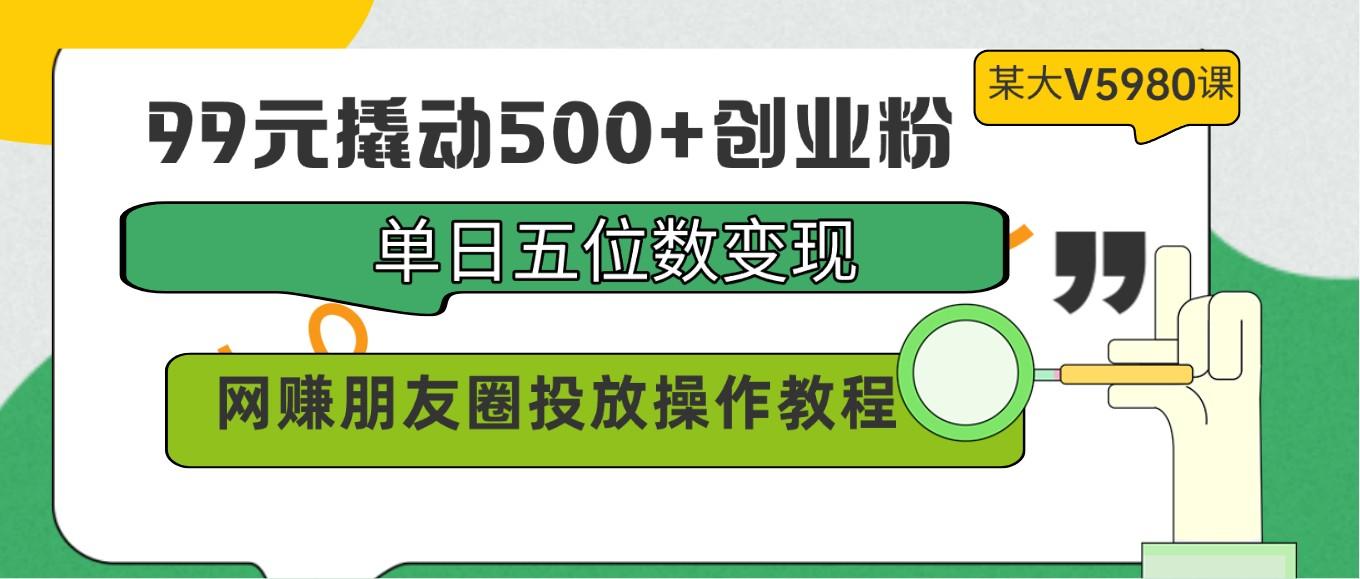 99元撬动500+创业粉，单日五位数变现，网赚朋友圈投放操作教程价值5980！-资源宝库