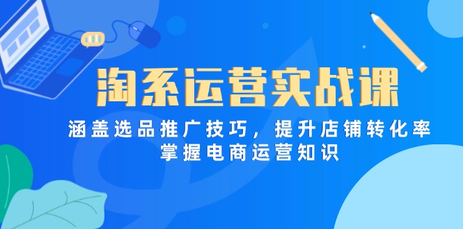 淘系运营实战课，涵盖选品推广技巧，提升店铺转化率，掌握电商运营知识-资源宝库
