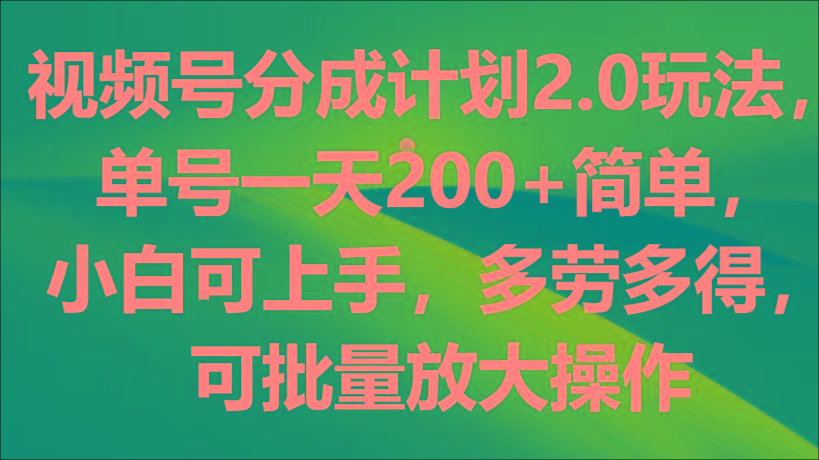 视频号分成计划2.0玩法，单号一天200+简单，小白可上手，多劳多得，可批量放大操作-资源宝库
