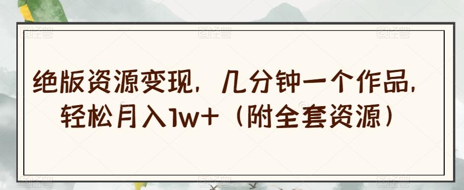 绝版资源变现，几分钟一个作品，轻松月入1w+（附全套资源）【揭秘】-资源宝库
