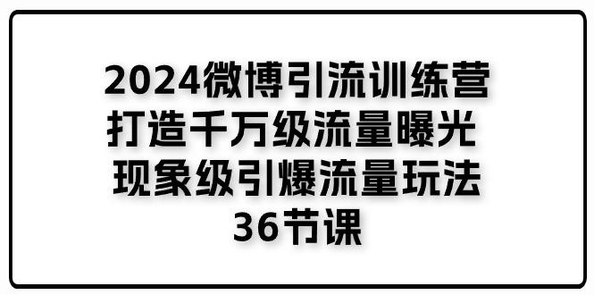 2024微博引流训练营「打造千万级流量曝光 现象级引爆流量玩法」36节课-资源宝库
