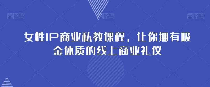 女性IP商业私教课程，让你拥有吸金体质的线上商业礼仪-资源宝库