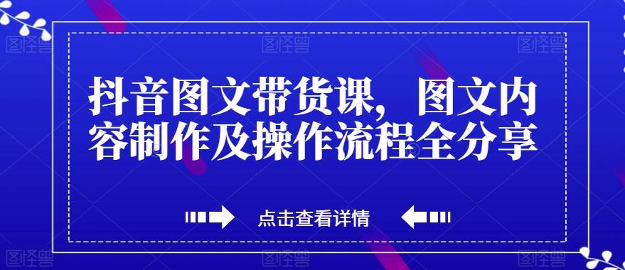 抖音图文带货课，图文内容制作及操作流程全分享-资源宝库
