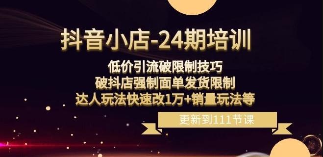 抖音小店-24期：低价引流破限制技巧，破抖店强制面单发货限制，达人玩法快速改1万+销量玩法等-资源宝库