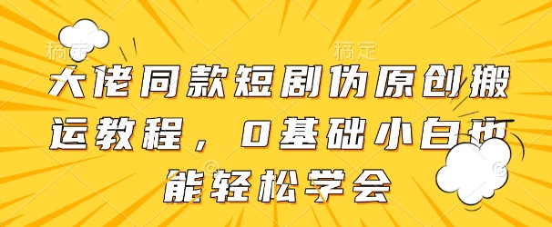 大佬同款短剧伪原创搬运方法,0基础小白也能轻松学会-资源宝库