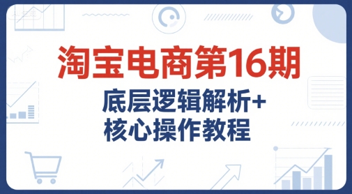 淘宝电商第16期,底层逻辑解析+核心操作教程,运营、推广提升能力的必学课程+配套资料-资源宝库