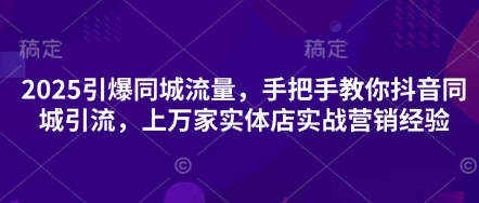 2025引爆同城流量，手把手教你抖音同城引流，上万家实体店实战营销经验-资源宝库