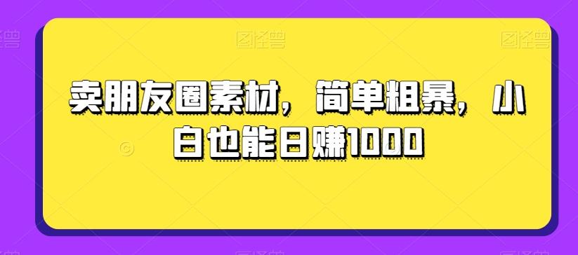 卖朋友圈素材，简单粗暴，小白也能日赚1000-资源宝库