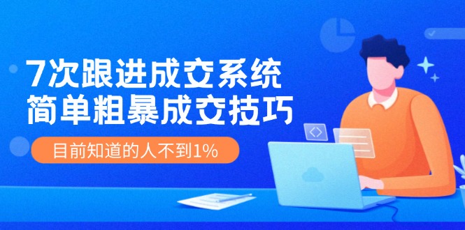 7次 跟进 成交系统：简单粗暴成交技巧，目前知道的人不到1%-资源宝库