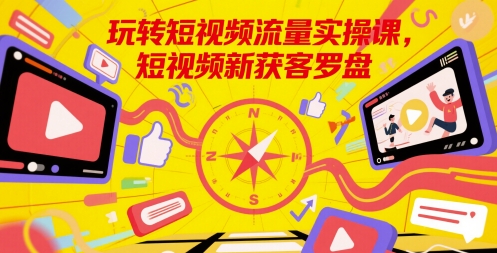 玩转短视频流量实操课,短视频新获客罗盘-资源宝库