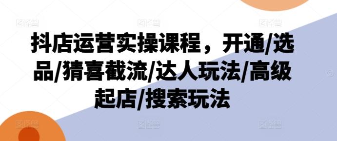 抖店运营实操课程，开通/选品/猜喜截流/达人玩法/高级起店/搜索玩法-资源宝库