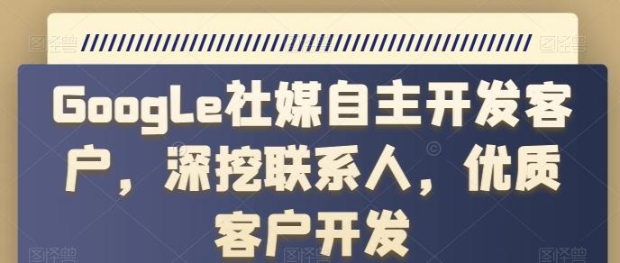 Google社媒自主开发客户，深挖联系人，优质客户开发-资源宝库