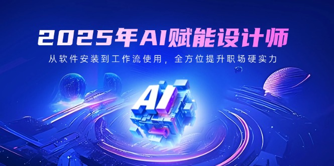 2025年AI赋能设计师：从软件安装到工作流使用，全方位提升职场硬实力-资源宝库