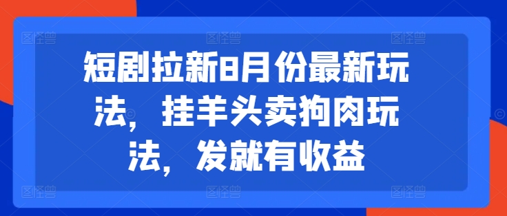 短剧拉新8月份最新玩法，挂羊头卖狗肉玩法，发就有收益-资源宝库