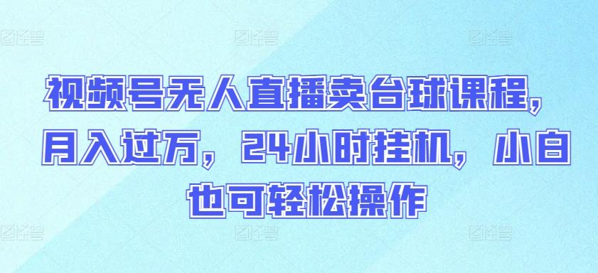 视频号无人直播卖台球课程，月入过万，24小时挂机，小白也可轻松操作【揭秘】-资源宝库