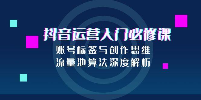 抖音运营入门必修课，账号标签与创作思维，流量池算法深度解析-资源宝库