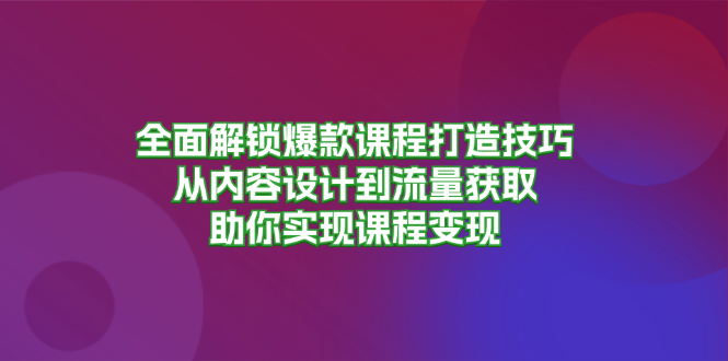全面解锁爆款课程打造技巧，从内容设计到流量获取，助你实现课程变现-资源宝库