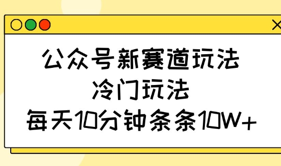 公众号新赛道玩法,冷门玩法,每天10分钟条条10W+-资源宝库