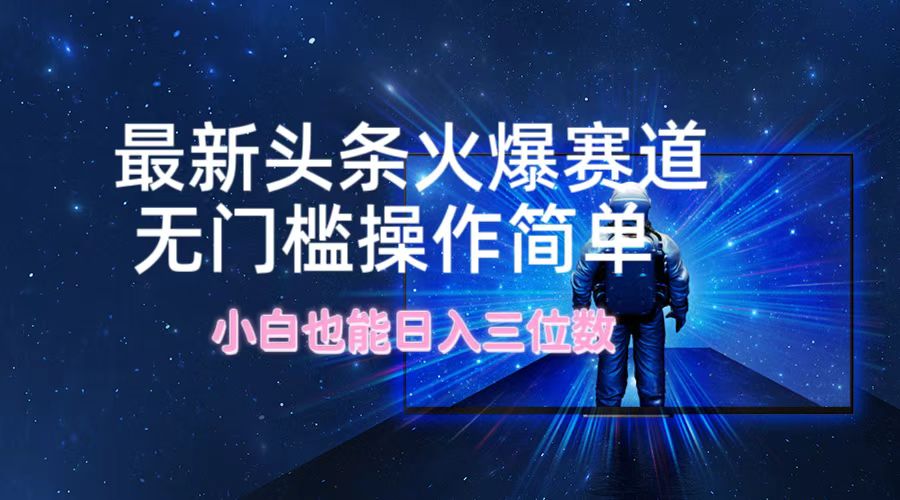 最新头条火爆赛道，无门槛操作简单，小白也能日入三位数-资源宝库