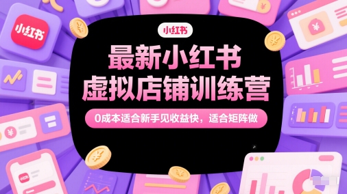 最新小红书虚拟店铺训练营,0成本适合新手见收益快,适合矩阵做-资源宝库