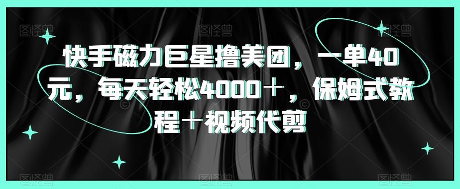 快手磁力巨星撸美团，一单40元，每天轻松4000＋，保姆式教程＋视频代剪-资源宝库
