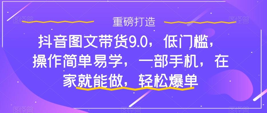 抖音图文带货9.0，低门槛，操作简单易学，一部手机，在家就能做，轻松爆单-资源宝库