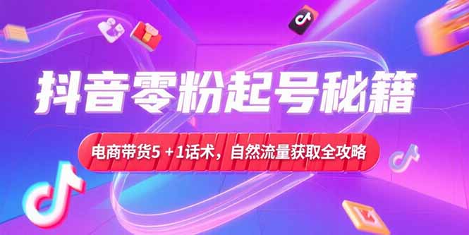 抖音零粉起号秘籍，电商带货5+1话术，自然流量获取实操流程-资源宝库