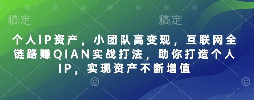 个人IP资产，小团队高变现，互联网全链路赚QIAN实战打法，助你打造个人IP，实现资产不断增值-资源宝库