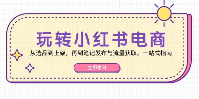 玩转小红书电商：从选品到上架，再到笔记发布与流量获取，一站式指南-资源宝库