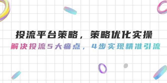 投流平台策略,策略优化实操,解决投流5大痛点,4步实现精准引流-资源宝库