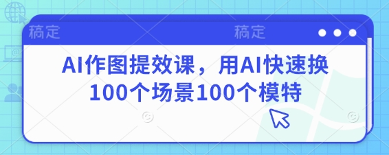 AI作图提效课,用AI快速换100个场景100个模特-资源宝库
