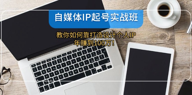 自媒体IP-起号实战班：教你如何靠打造设计个人IP，年赚到100万！-资源宝库