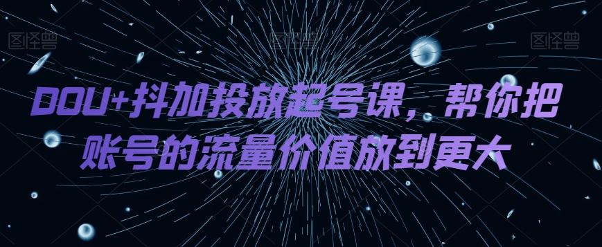 DOU+抖加投放起号课，帮你把账号的流量价值放到更大-资源宝库