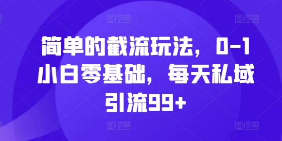 简单的截流玩法，0-1小白零基础，每天私域引流99+【揭秘】-资源宝库