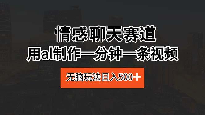 情感聊天赛道 用al制作一分钟一条视频 无脑玩法日入500＋-资源宝库