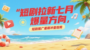 短剧拉新七月爆量方向，短剧推广暑期冲量指南-资源宝库