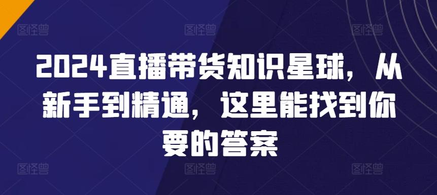 2024直播带货知识星球，从新手到精通，这里能找到你要的答案-资源宝库