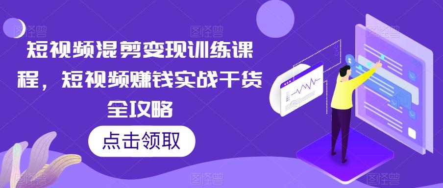 短视频混剪变现训练课程，短视频赚钱实战干货全攻略-资源宝库
